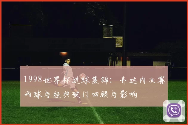 1998世界杯进球集锦：齐达内决赛两球与经典破门回顾与影响