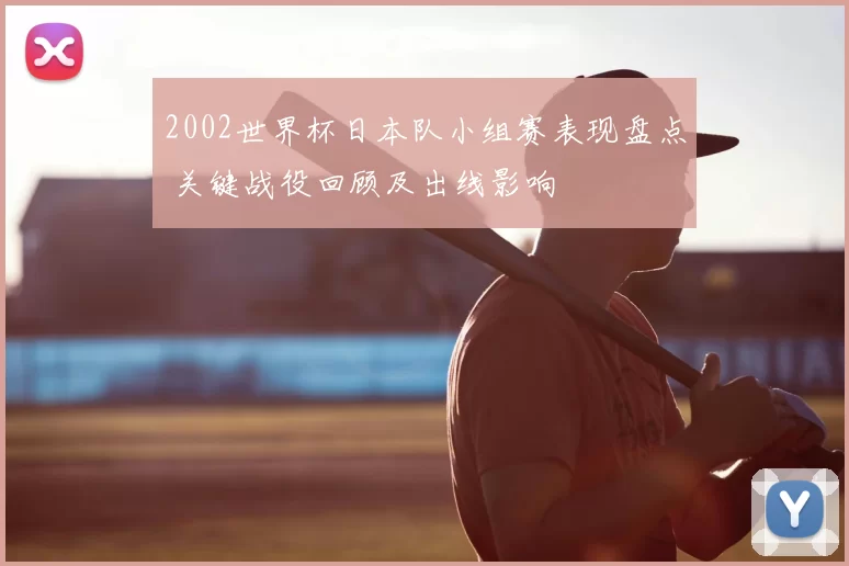 2002世界杯日本队小组赛表现盘点 关键战役回顾及出线影响