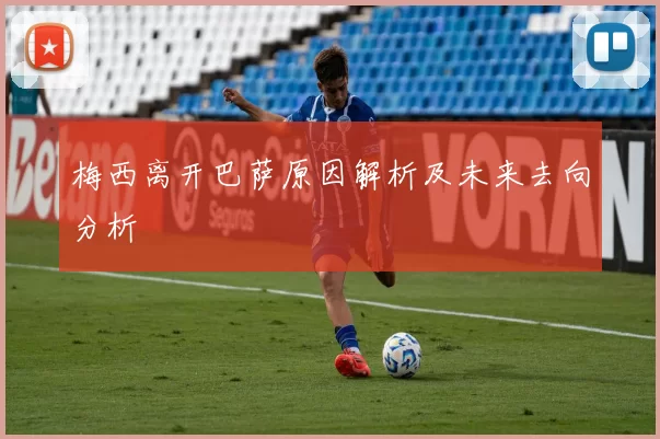 梅西离开巴萨原因解析及未来去向分析