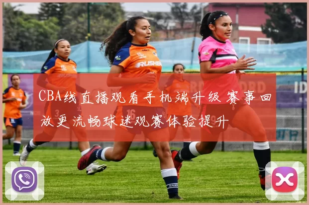 CBA线直播观看手机端升级 赛事回放更流畅球迷观赛体验提升