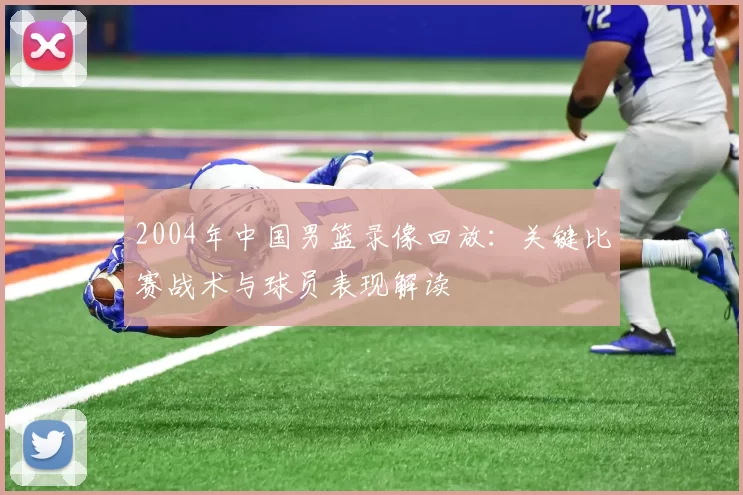 2004年中国男篮录像回放：关键比赛战术与球员表现解读