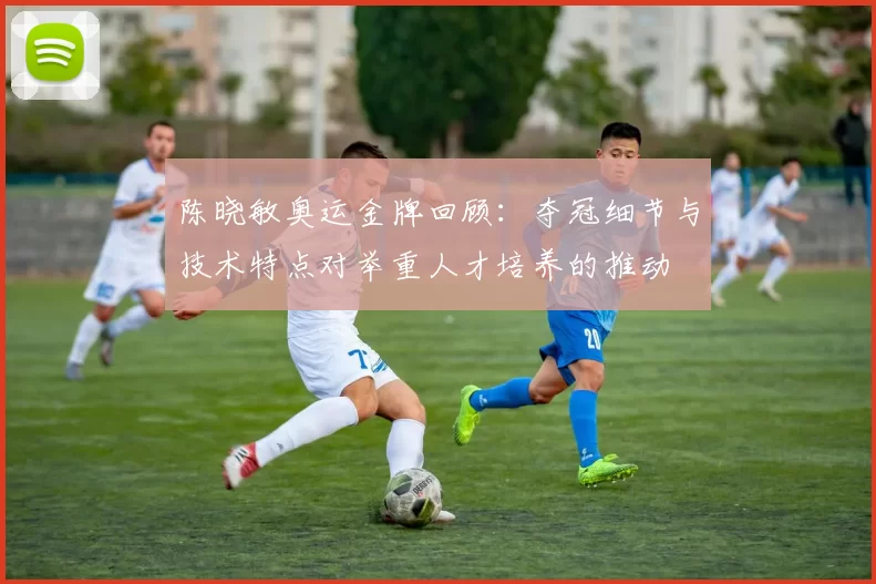 陈晓敏奥运金牌回顾：夺冠细节与技术特点对举重人才培养的推动