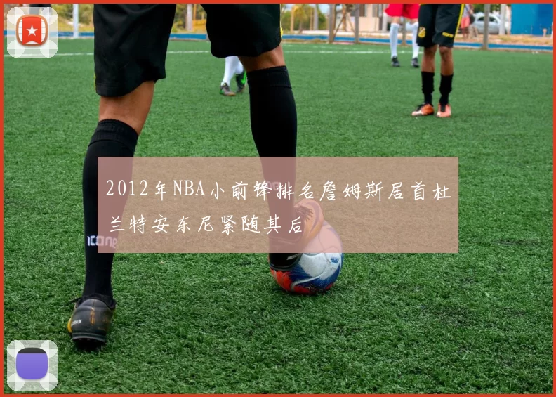 2012年NBA小前锋排名詹姆斯居首杜兰特安东尼紧随其后