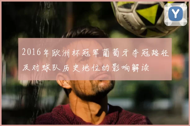2016年欧洲杯冠军葡萄牙夺冠路径及对球队历史地位的影响解读