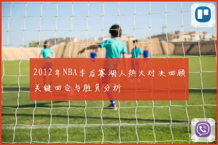 2012年NBA季后赛湖人热火对决回顾关键回合与胜负分析