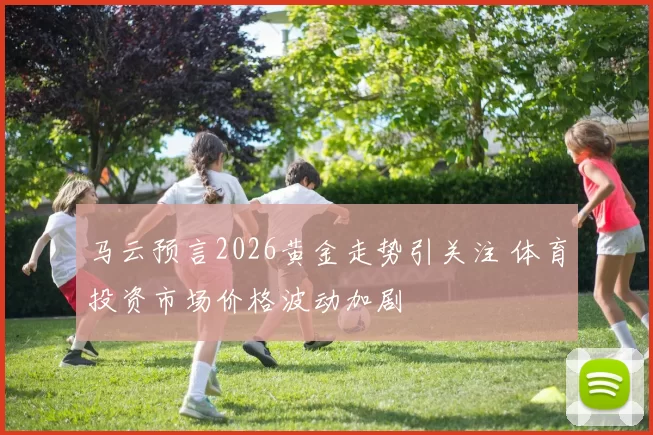 马云预言2026黄金走势引关注 体育投资市场价格波动加剧