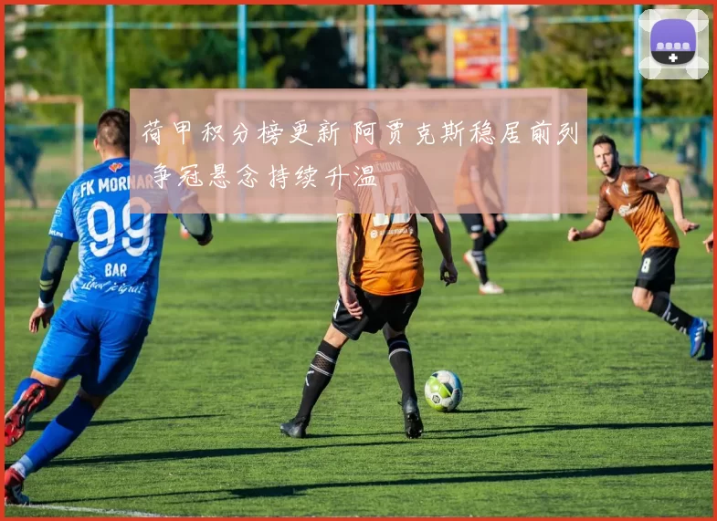 荷甲积分榜更新 阿贾克斯稳居前列 争冠悬念持续升温