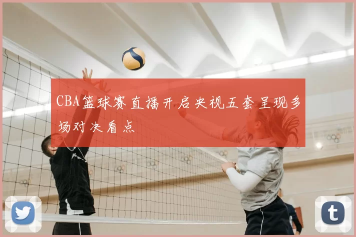 CBA篮球赛直播开启央视五套呈现多场对决看点