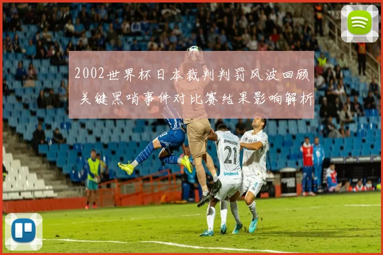 2002世界杯日本裁判判罚风波回顾 关键黑哨事件对比赛结果影响解析