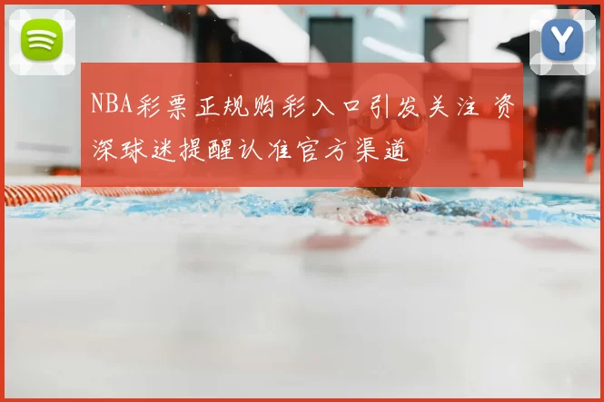 NBA彩票正规购彩入口引发关注 资深球迷提醒认准官方渠道