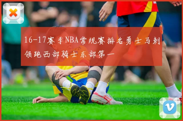 16-17赛季NBA常规赛排名勇士马刺领跑西部骑士东部第一