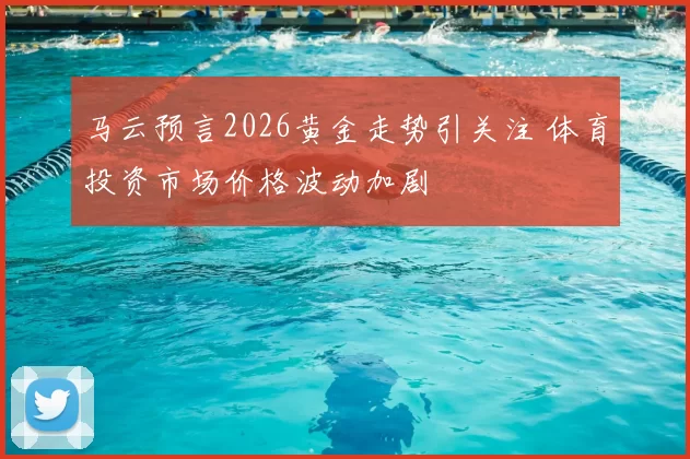 马云预言2026黄金走势引关注 体育投资市场价格波动加剧