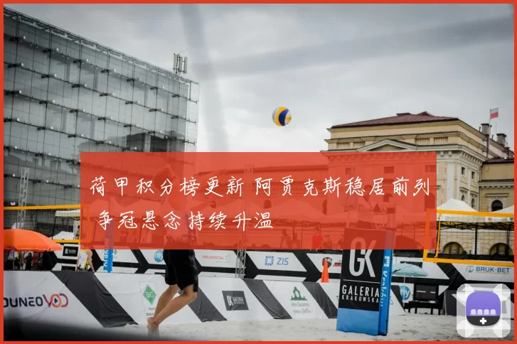 荷甲积分榜更新 阿贾克斯稳居前列 争冠悬念持续升温