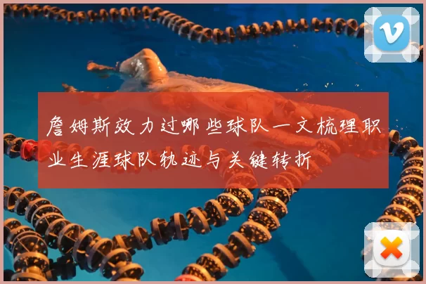 詹姆斯效力过哪些球队一文梳理职业生涯球队轨迹与关键转折