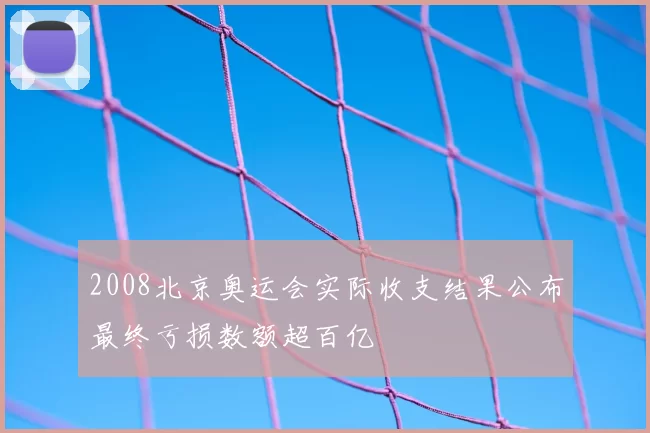 2008北京奥运会实际收支结果公布最终亏损数额超百亿