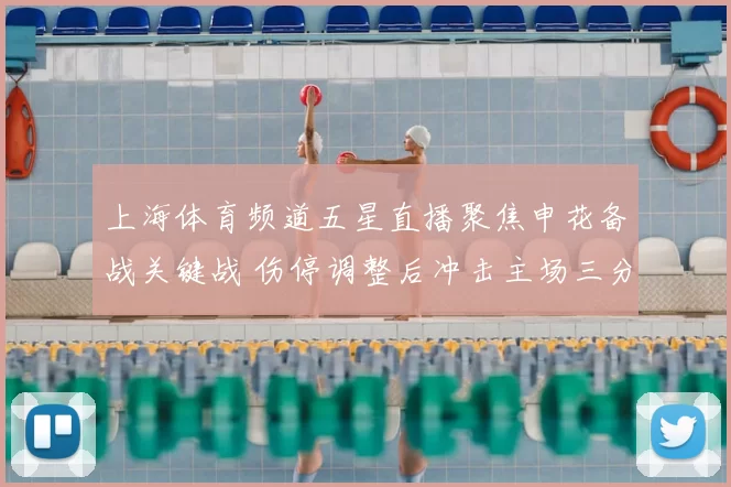 上海体育频道五星直播聚焦申花备战关键战 伤停调整后冲击主场三分