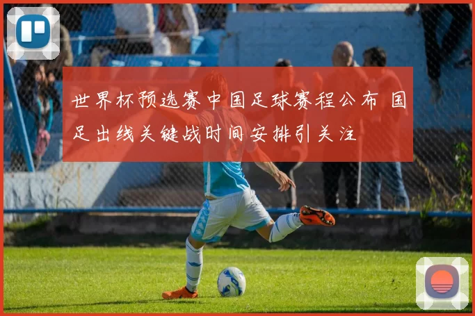 世界杯预选赛中国足球赛程公布 国足出线关键战时间安排引关注