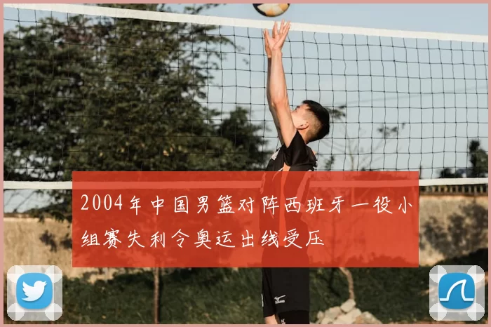 2004年中国男篮对阵西班牙一役小组赛失利令奥运出线受压