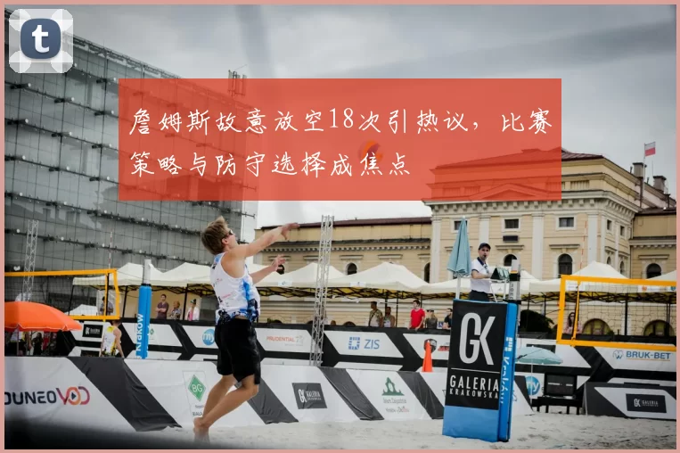 詹姆斯故意放空18次引热议，比赛策略与防守选择成焦点