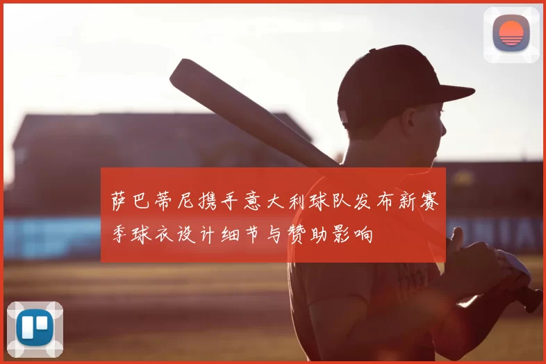 萨巴蒂尼携手意大利球队发布新赛季球衣设计细节与赞助影响
