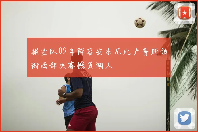 掘金队09年阵容安东尼比卢普斯领衔西部决赛憾负湖人