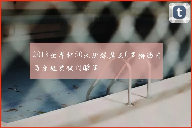 2018世界杯50大进球盘点C罗梅西内马尔经典破门瞬间