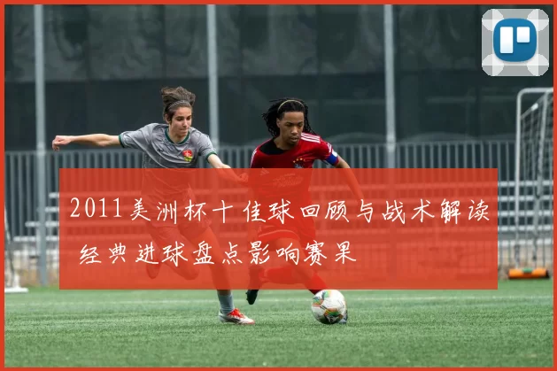 2011美洲杯十佳球回顾与战术解读 经典进球盘点影响赛果