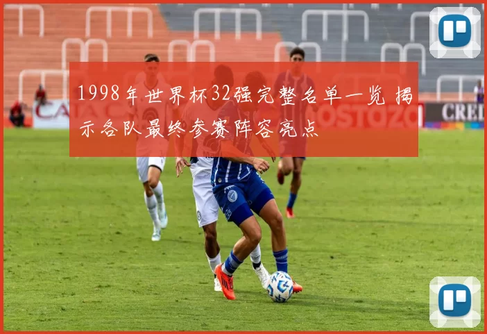 1998年世界杯32强完整名单一览 揭示各队最终参赛阵容亮点
