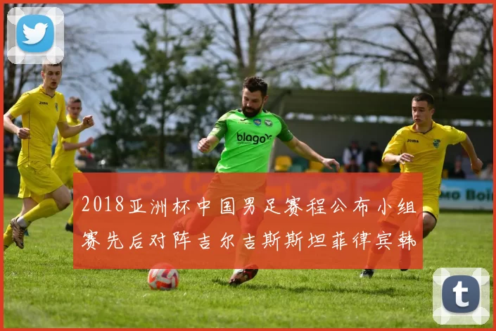2018亚洲杯中国男足赛程公布小组赛先后对阵吉尔吉斯斯坦菲律宾韩国