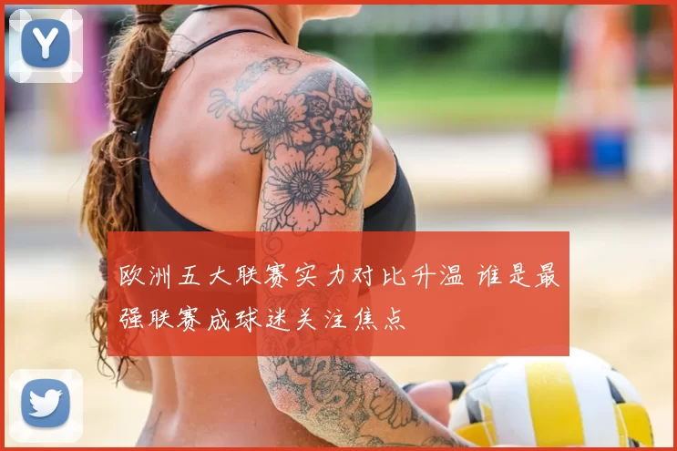 欧洲五大联赛实力对比升温 谁是最强联赛成球迷关注焦点