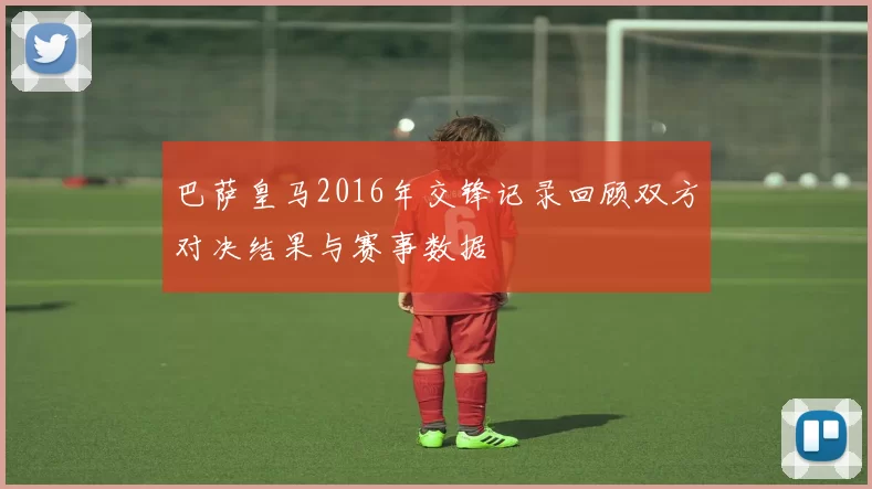 巴萨皇马2016年交锋记录回顾双方对决结果与赛事数据