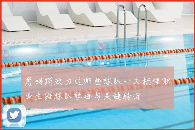 詹姆斯效力过哪些球队一文梳理职业生涯球队轨迹与关键转折