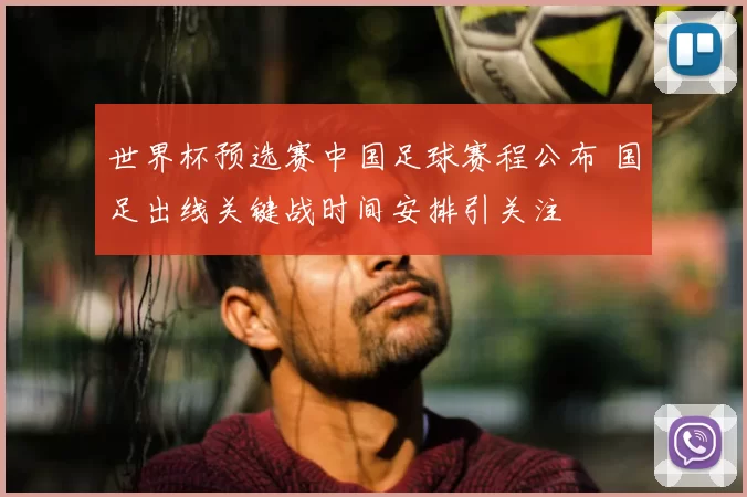 世界杯预选赛中国足球赛程公布 国足出线关键战时间安排引关注