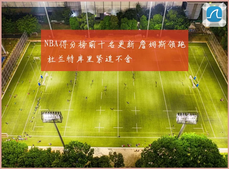 NBA得分榜前十名更新 詹姆斯领跑 杜兰特库里紧追不舍