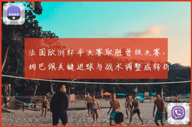 法国欧洲杯半决赛取胜晋级决赛，姆巴佩关键进球与战术调整成转折点