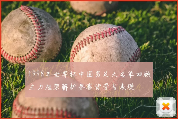 1998年世界杯中国男足大名单回顾主力框架解析参赛背景与表现