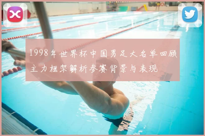 1998年世界杯中国男足大名单回顾主力框架解析参赛背景与表现