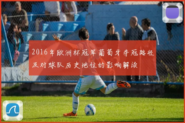2016年欧洲杯冠军葡萄牙夺冠路径及对球队历史地位的影响解读