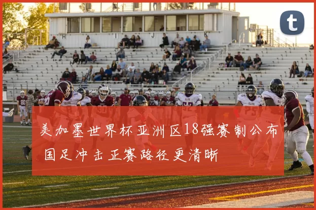 美加墨世界杯亚洲区18强赛制公布 国足冲击正赛路径更清晰