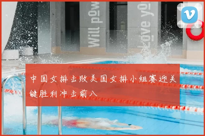 中国女排击败美国女排小组赛迎关键胜利冲击前八