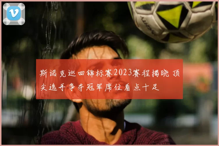 斯诺克巡回锦标赛2023赛程揭晓 顶尖选手争夺冠军席位看点十足