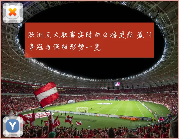 欧洲五大联赛实时积分榜更新 豪门争冠与保级形势一览