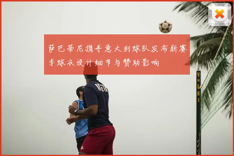 萨巴蒂尼携手意大利球队发布新赛季球衣设计细节与赞助影响