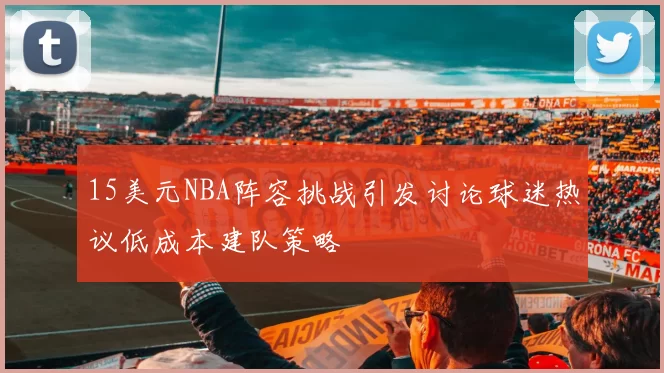 15美元NBA阵容挑战引发讨论球迷热议低成本建队策略