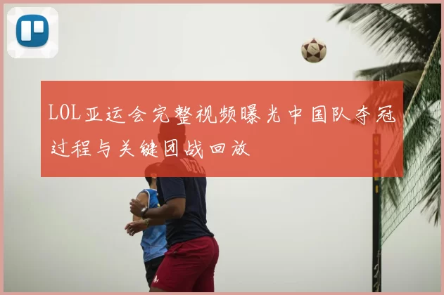 LOL亚运会完整视频曝光中国队夺冠过程与关键团战回放