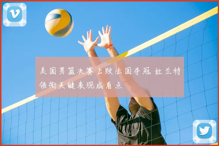 美国男篮决赛击败法国夺冠 杜兰特领衔关键表现成看点